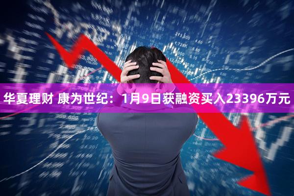 华夏理财 康为世纪：1月9日获融资买入23396万元