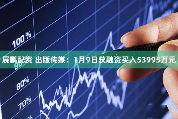 展鹏配资 出版传媒：1月9日获融资买入53995万元