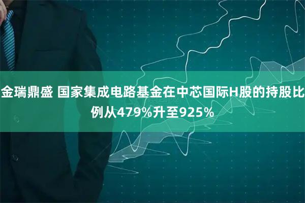 金瑞鼎盛 国家集成电路基金在中芯国际H股的持股比例从479%升至925%