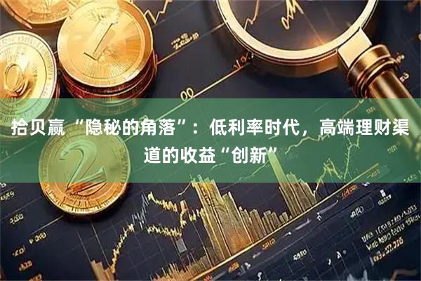 拾贝赢 “隐秘的角落”：低利率时代，高端理财渠道的收益“创新”