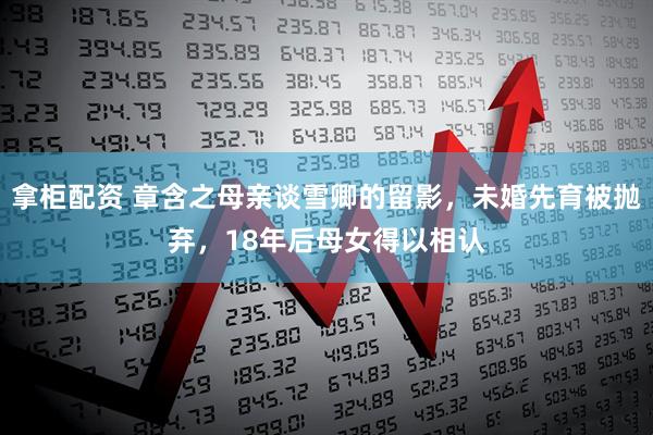 拿柜配资 章含之母亲谈雪卿的留影，未婚先育被抛弃，18年后母女得以相认