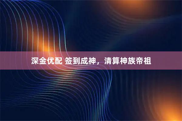 深金优配 签到成神，清算神族帝祖
