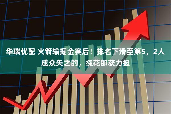 华瑞优配 火箭输掘金赛后！排名下滑至第5，2人成众矢之的，探花郎获力挺