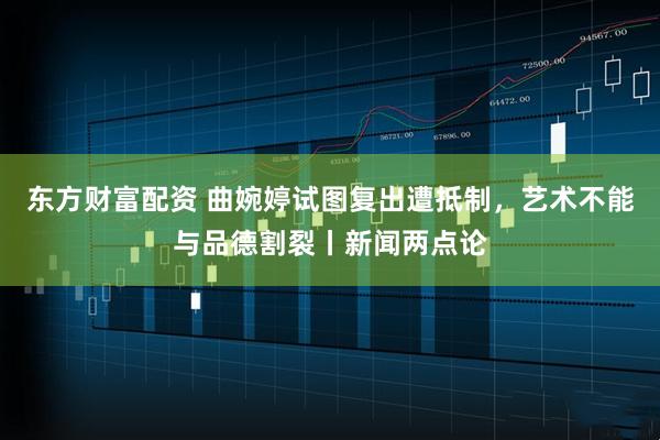 东方财富配资 曲婉婷试图复出遭抵制，艺术不能与品德割裂丨新闻两点论