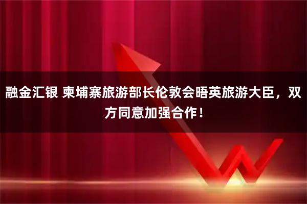 融金汇银 柬埔寨旅游部长伦敦会晤英旅游大臣，双方同意加强合作！