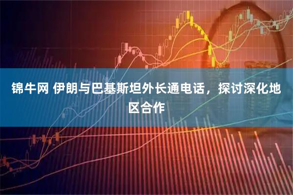 锦牛网 伊朗与巴基斯坦外长通电话，探讨深化地区合作