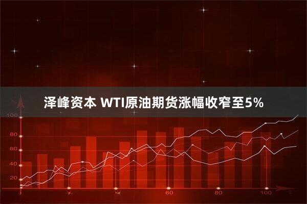 泽峰资本 WTI原油期货涨幅收窄至5%